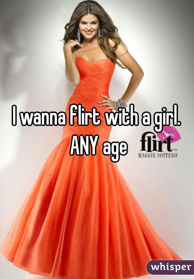 I wanna flirt with a girl. ANY age