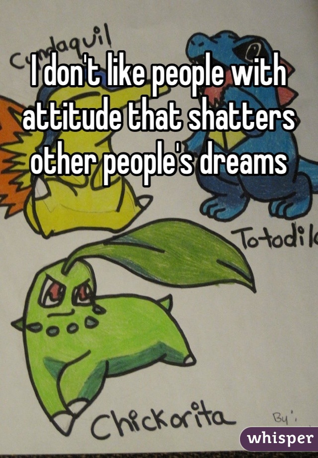 I don't like people with attitude that shatters other people's dreams