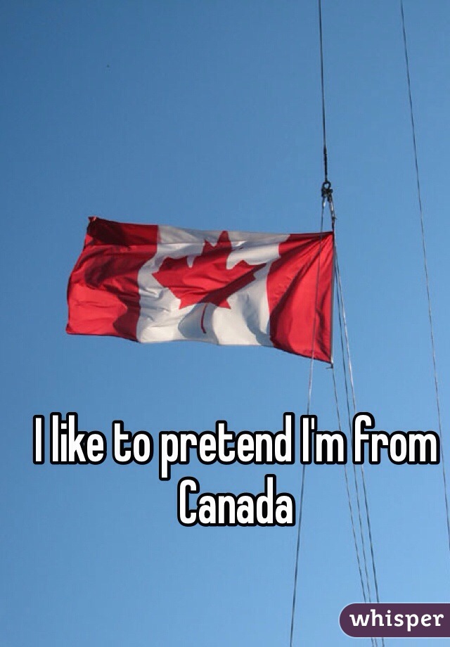 I like to pretend I'm from Canada