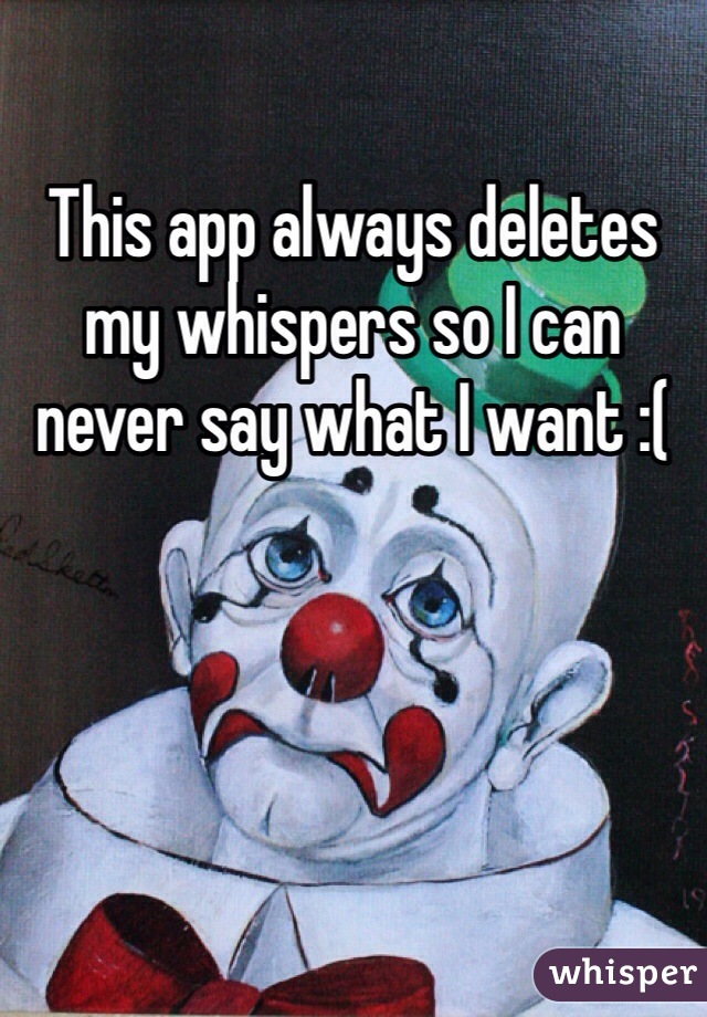 This app always deletes my whispers so I can never say what I want :(