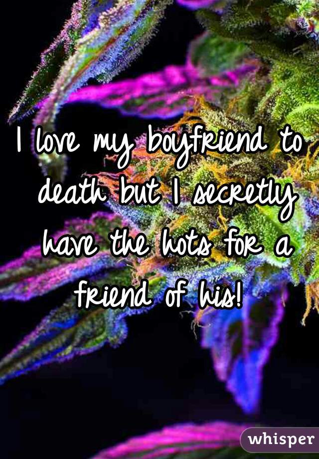 I love my boyfriend to death but I secretly have the hots for a friend of his! 