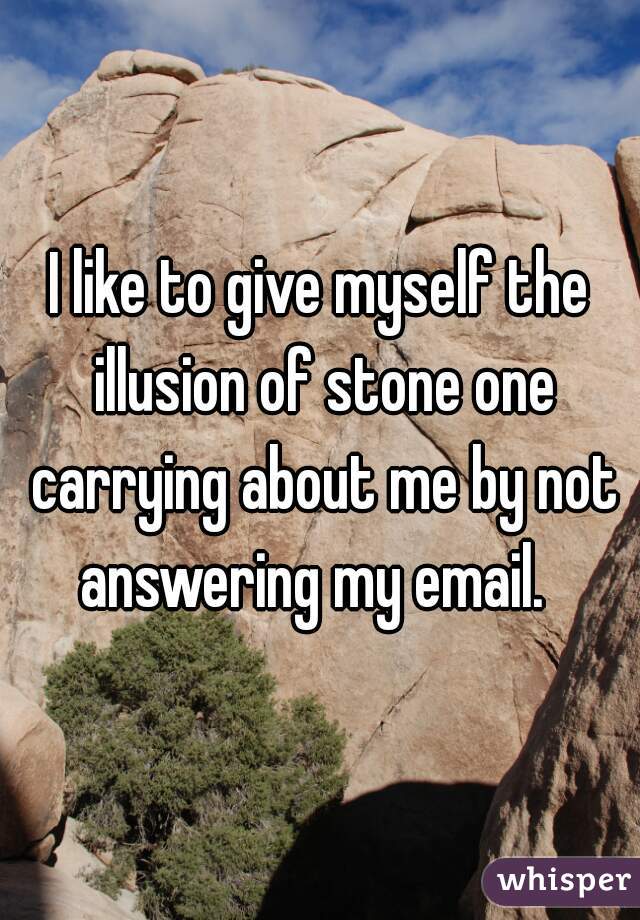 I like to give myself the illusion of stone one carrying about me by not answering my email.  