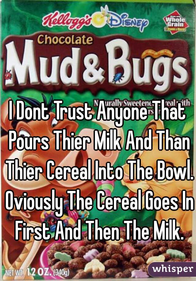 I Dont Trust Anyone That Pours Thier Milk And Than Thier Cereal Into The Bowl. Oviously The Cereal Goes In First And Then The Milk.