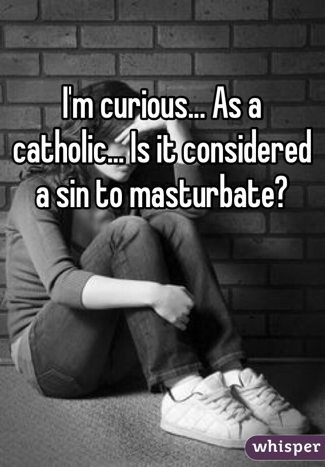 I'm curious... As a catholic... Is it considered a sin to masturbate? 