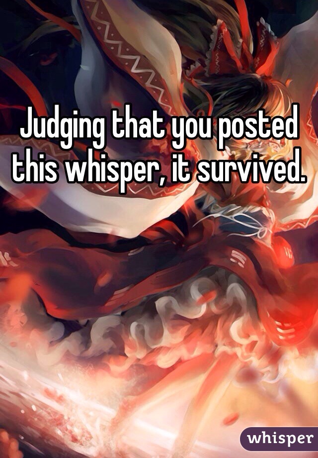 Judging that you posted this whisper, it survived. 