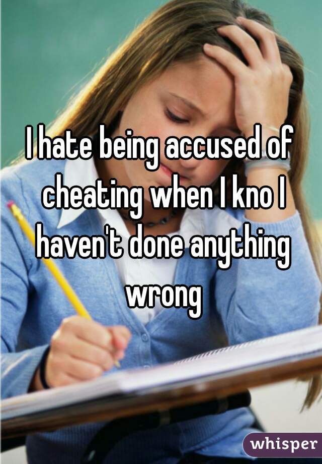 I hate being accused of cheating when I kno I haven't done anything wrong