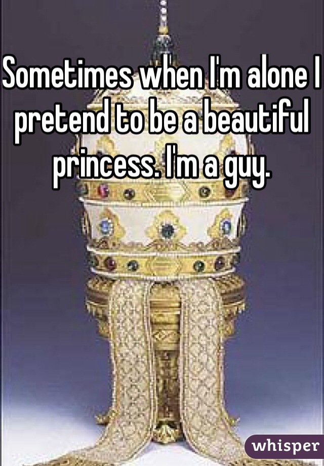 Sometimes when I'm alone I pretend to be a beautiful princess. I'm a guy. 