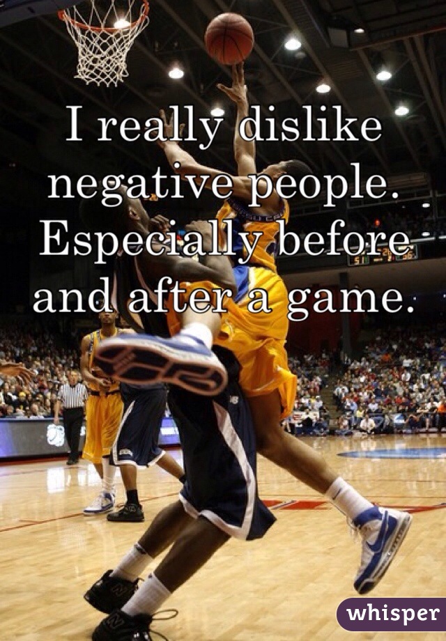 I really dislike negative people. Especially before and after a game.