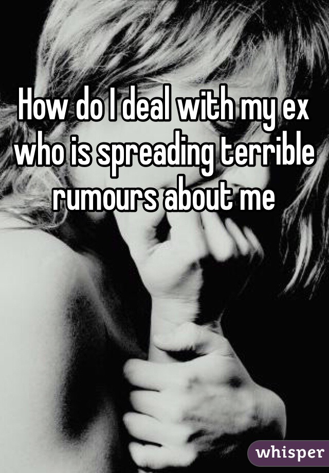 How do I deal with my ex who is spreading terrible rumours about me 