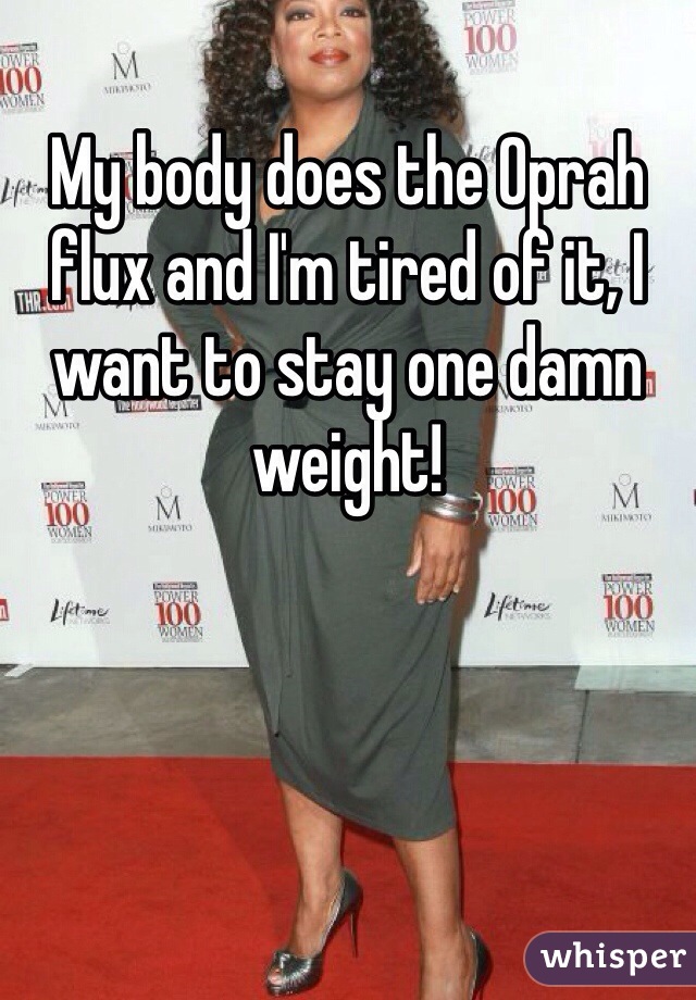 My body does the Oprah flux and I'm tired of it, I want to stay one damn weight! 