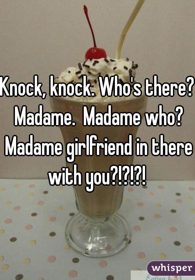 Knock, knock. Who's there? Madame.  Madame who? Madame girlfriend in there with you?!?!?! 