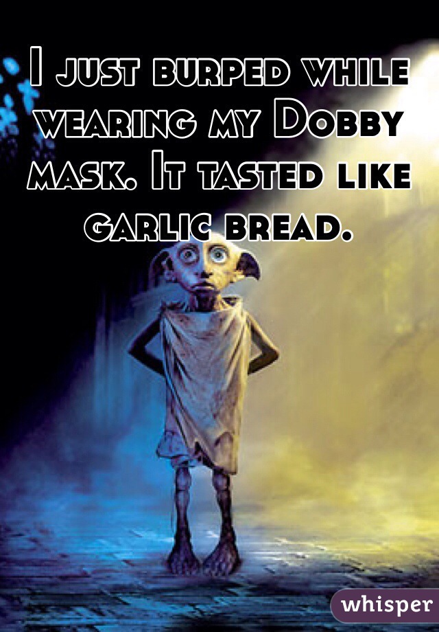 I just burped while wearing my Dobby mask. It tasted like garlic bread.