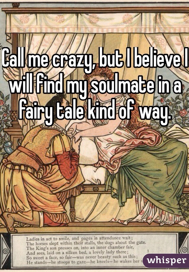 Call me crazy, but I believe I will find my soulmate in a fairy tale kind of way. 