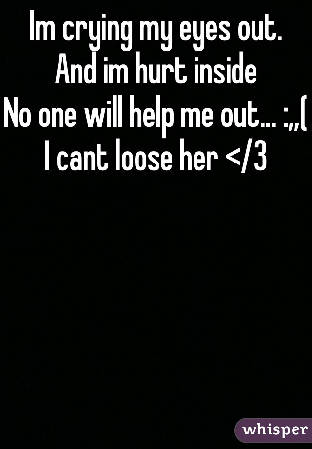 Im crying my eyes out.
And im hurt inside
No one will help me out... :,,(
I cant loose her </3