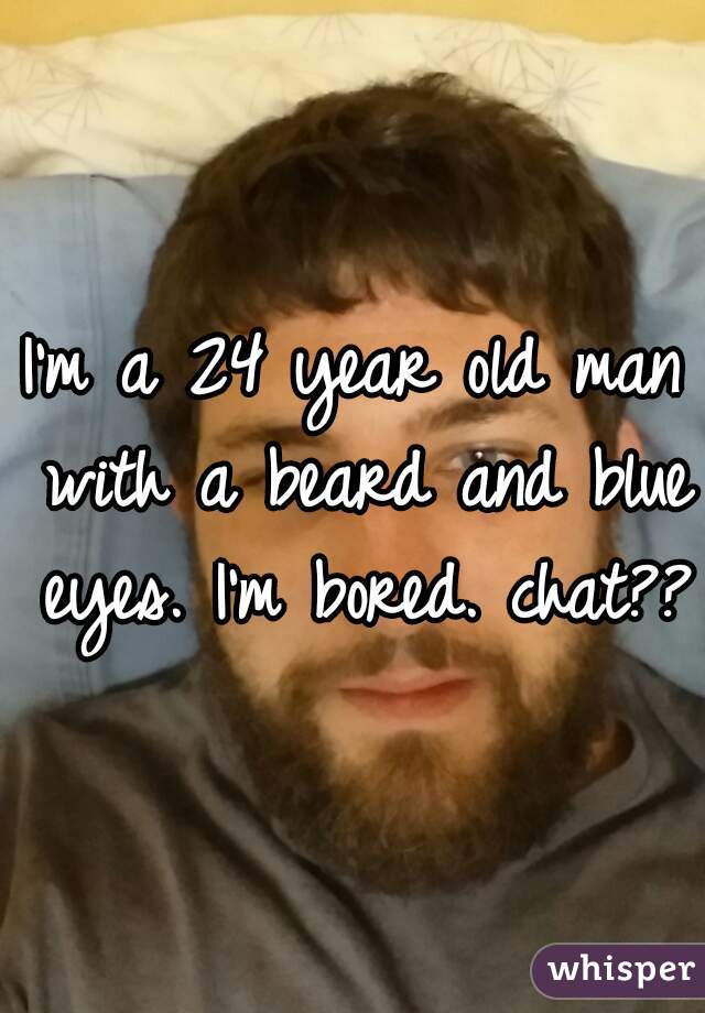 I'm a 24 year old man with a beard and blue eyes. I'm bored. chat??