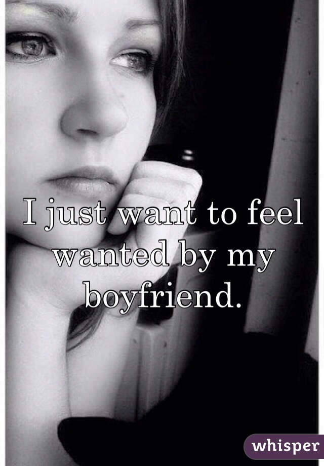 I just want to feel wanted by my boyfriend. 