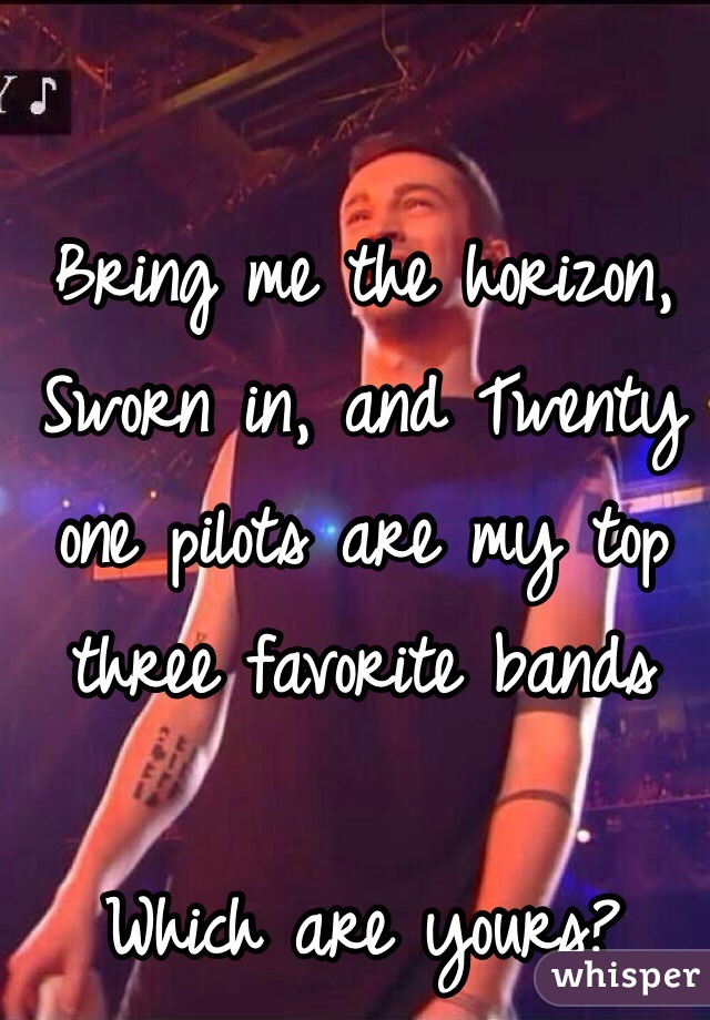 Bring me the horizon, Sworn in, and Twenty one pilots are my top three favorite bands

Which are yours? 