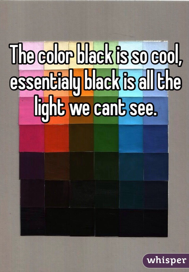 The color black is so cool, essentialy black is all the light we cant see.