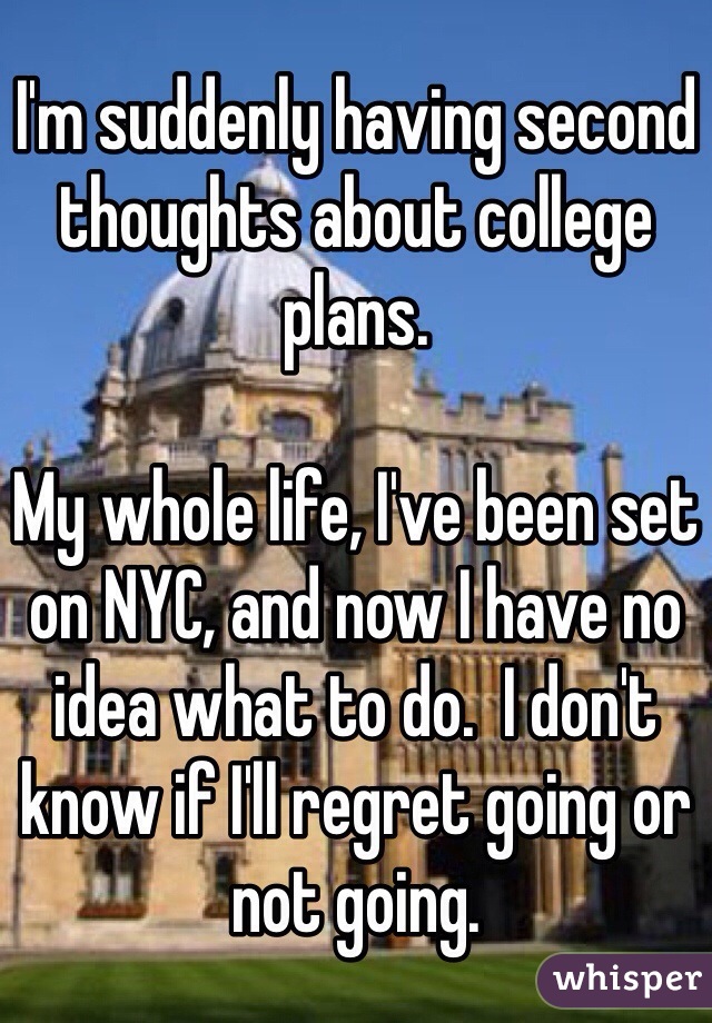 I'm suddenly having second thoughts about college plans. 

My whole life, I've been set on NYC, and now I have no idea what to do.  I don't know if I'll regret going or not going. 