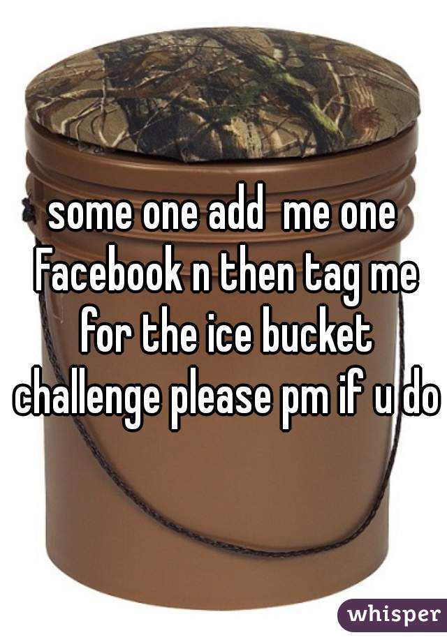 some one add  me one Facebook n then tag me for the ice bucket challenge please pm if u do