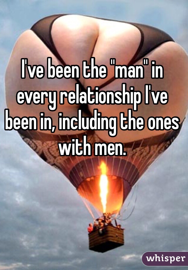 I've been the "man" in every relationship I've been in, including the ones with men.