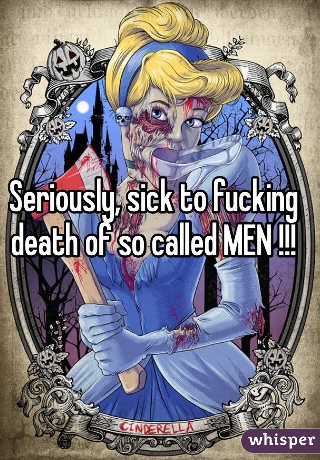 Seriously, sick to fucking death of so called MEN !!! 