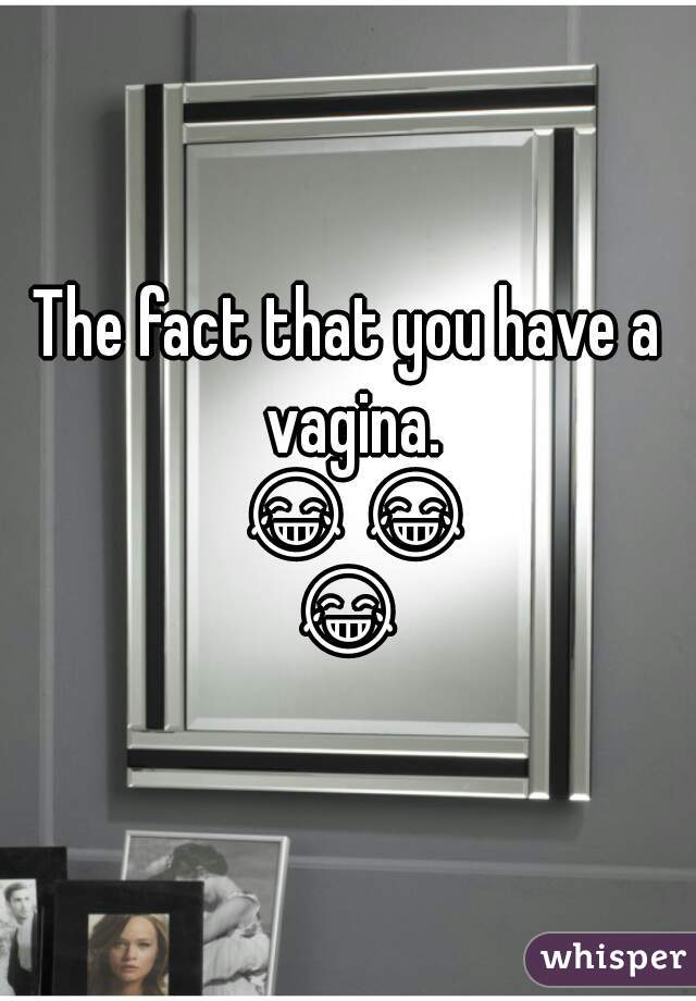 The fact that you have a vagina. 😂😂😂 