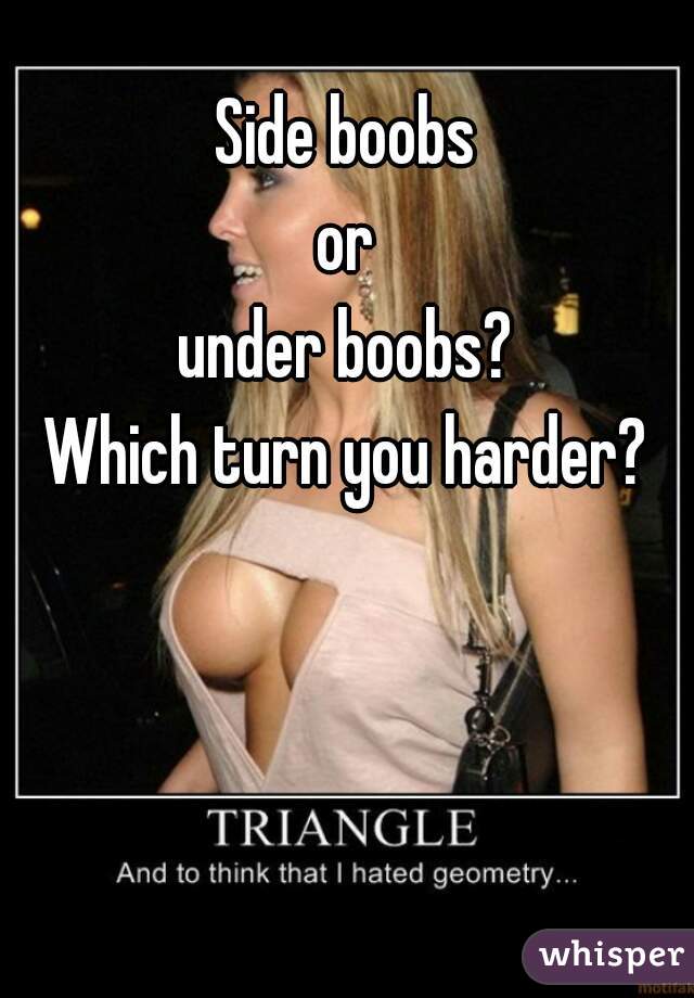 Side boobs
or
under boobs?
Which turn you harder?