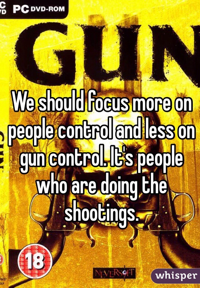 We should focus more on people control and less on gun control. It's people who are doing the shootings. 