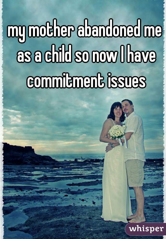 my mother abandoned me as a child so now I have commitment issues