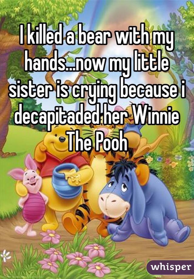 I killed a bear with my hands...now my little sister is crying because i decapitaded her Winnie The Pooh