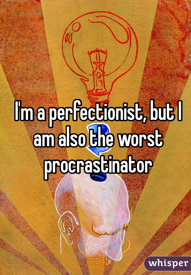I'm a perfectionist, but I am also the worst procrastinator