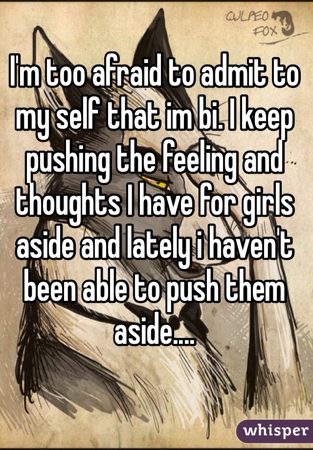 I'm too afraid to admit to my self that im bi. I keep pushing the feeling and thoughts I have for girls aside and lately i haven't been able to push them aside....