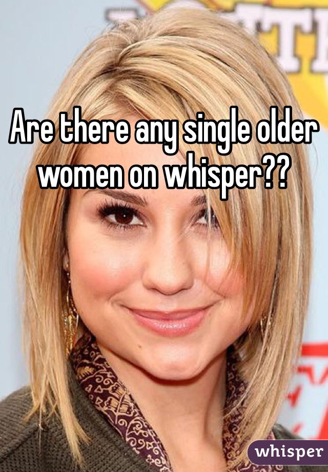 Are there any single older women on whisper??