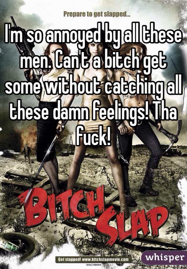 I'm so annoyed by all these men. Can't a bitch get some without catching all these damn feelings! Tha fuck!