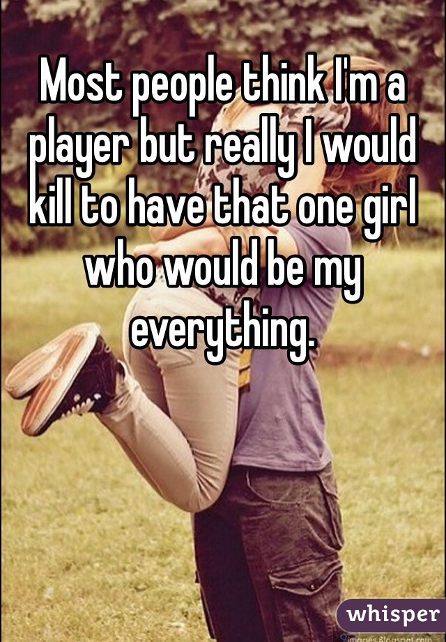 Most people think I'm a player but really I would kill to have that one girl who would be my everything. 