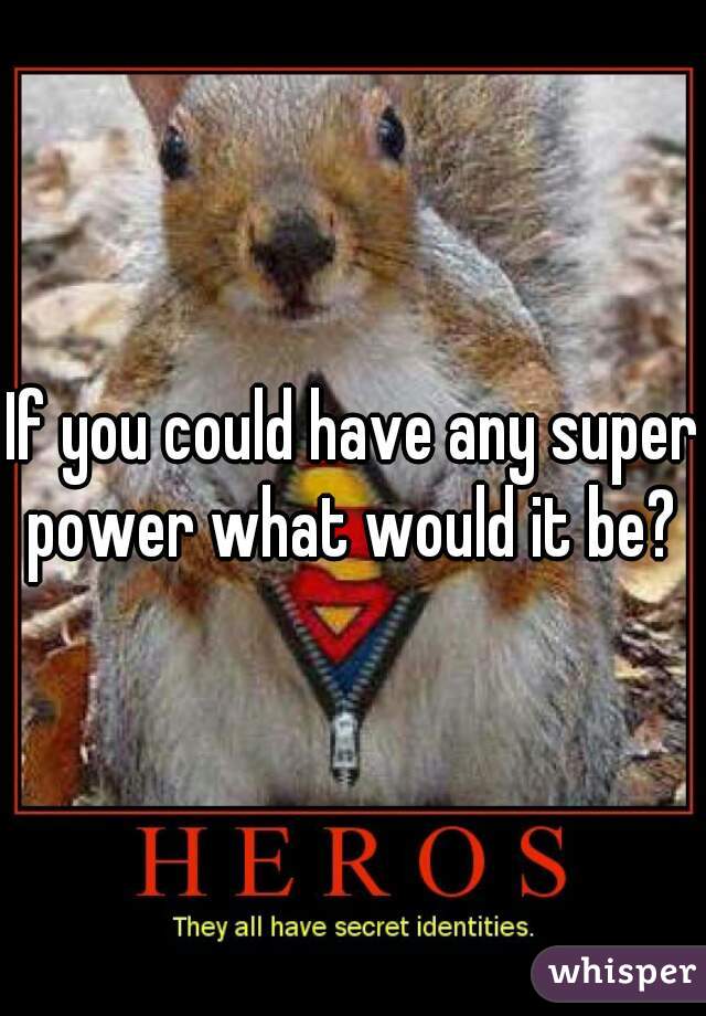 If you could have any super power what would it be? 