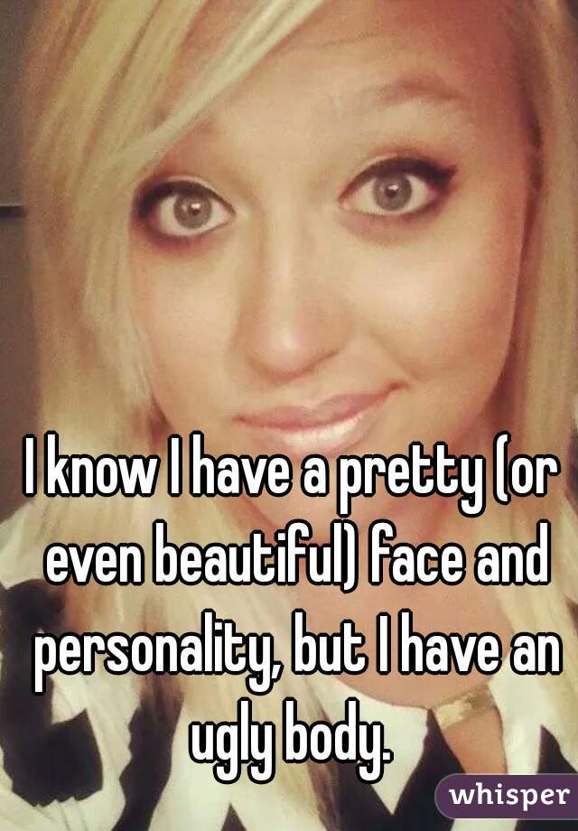 I know I have a pretty (or even beautiful) face and personality, but I have an ugly body. 