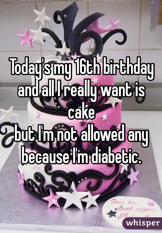 Today's my 16th birthday
and all I really want is cake
but I'm not allowed any
because I'm diabetic.