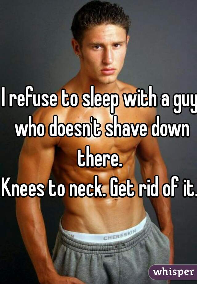 I refuse to sleep with a guy who doesn't shave down there. 

Knees to neck. Get rid of it.