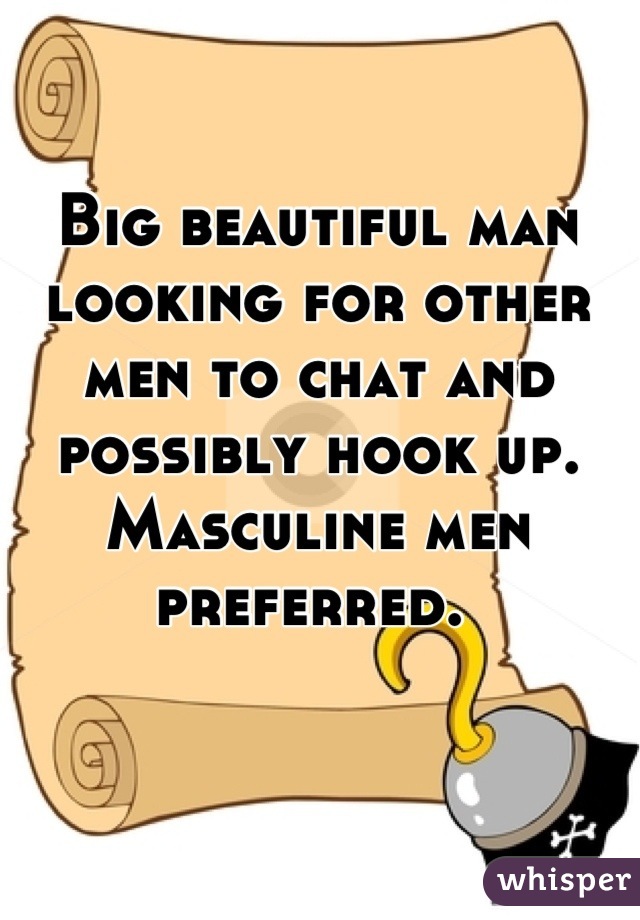 Big beautiful man looking for other men to chat and possibly hook up. Masculine men preferred. 