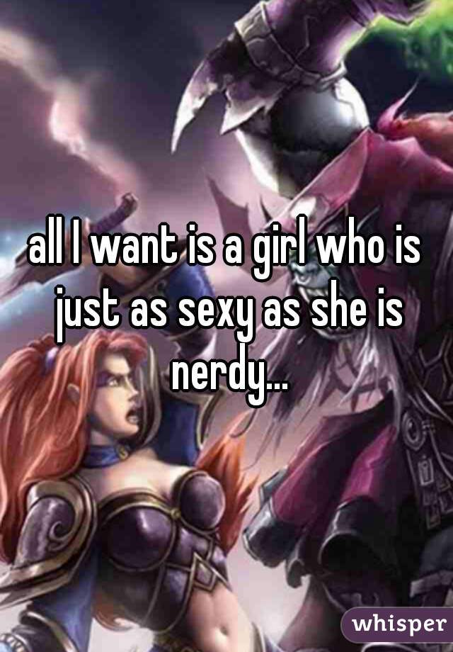 all I want is a girl who is just as sexy as she is nerdy...