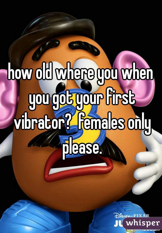 how old where you when you got your first vibrator?  females only please.