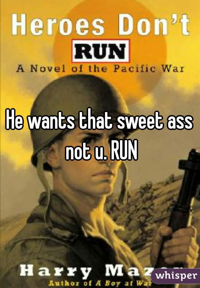 He wants that sweet ass not u. RUN