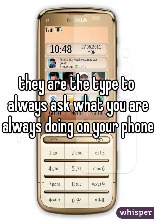 they are the type to always ask what you are always doing on your phone 