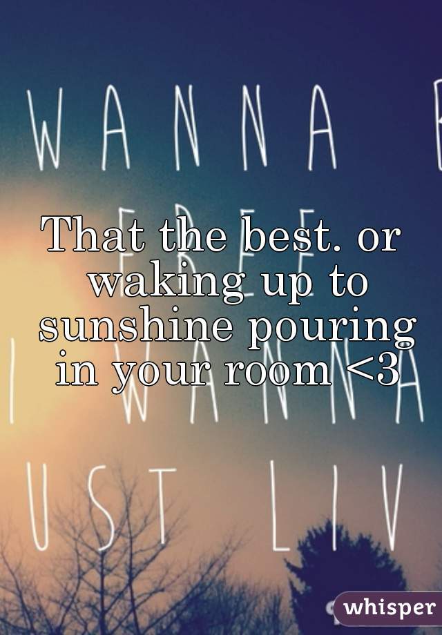 That the best. or waking up to sunshine pouring in your room <3