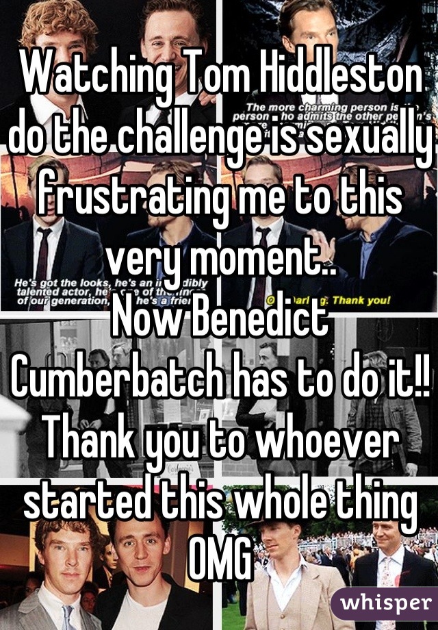 Watching Tom Hiddleston do the challenge is sexually frustrating me to this very moment..
Now Benedict Cumberbatch has to do it!! Thank you to whoever started this whole thing OMG