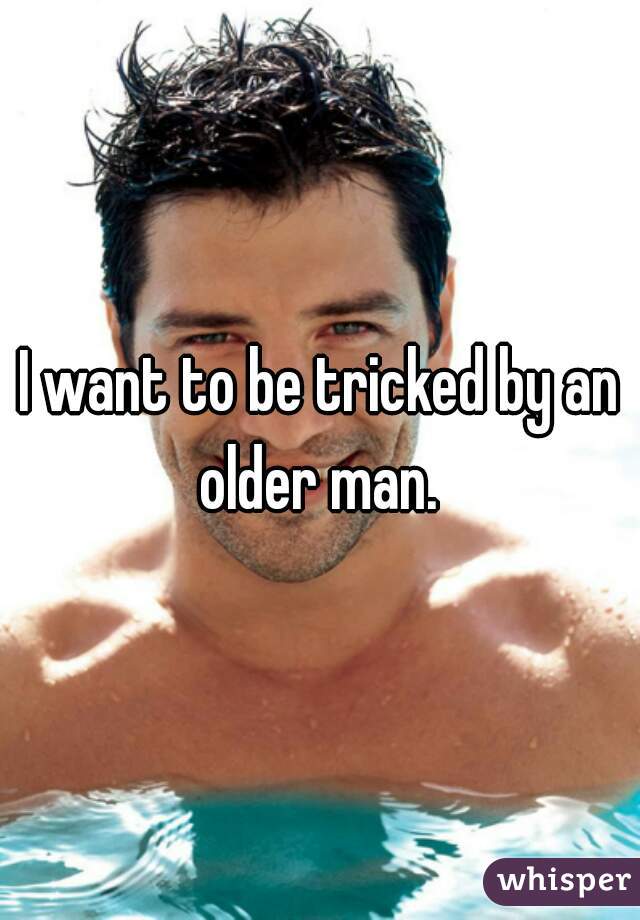 I want to be tricked by an older man. 