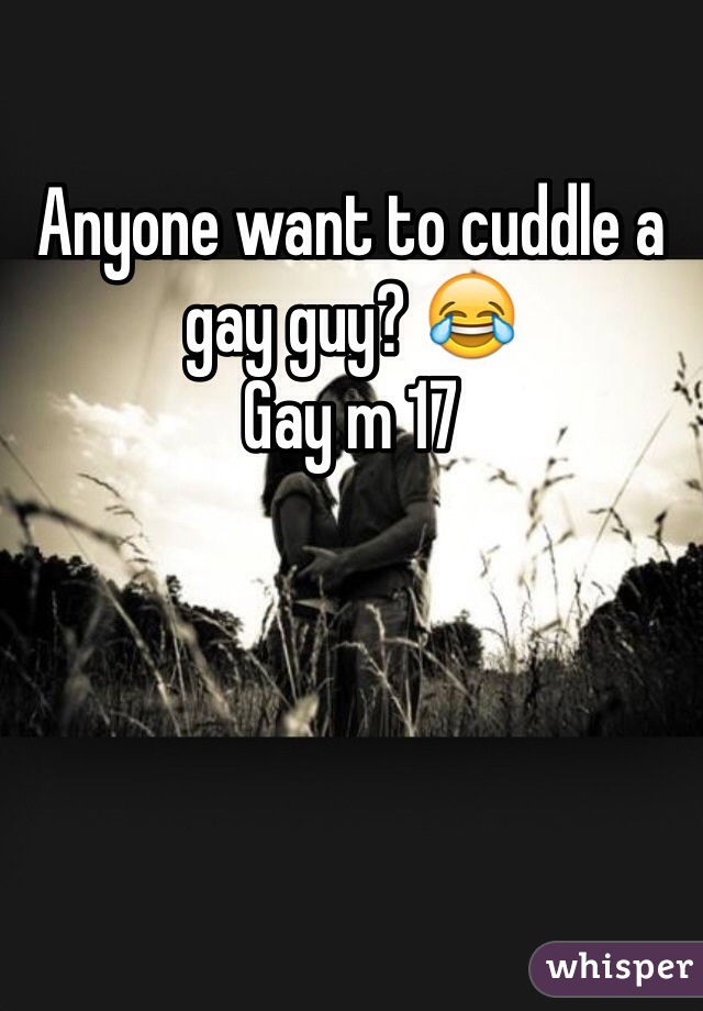 Anyone want to cuddle a gay guy? 😂
Gay m 17