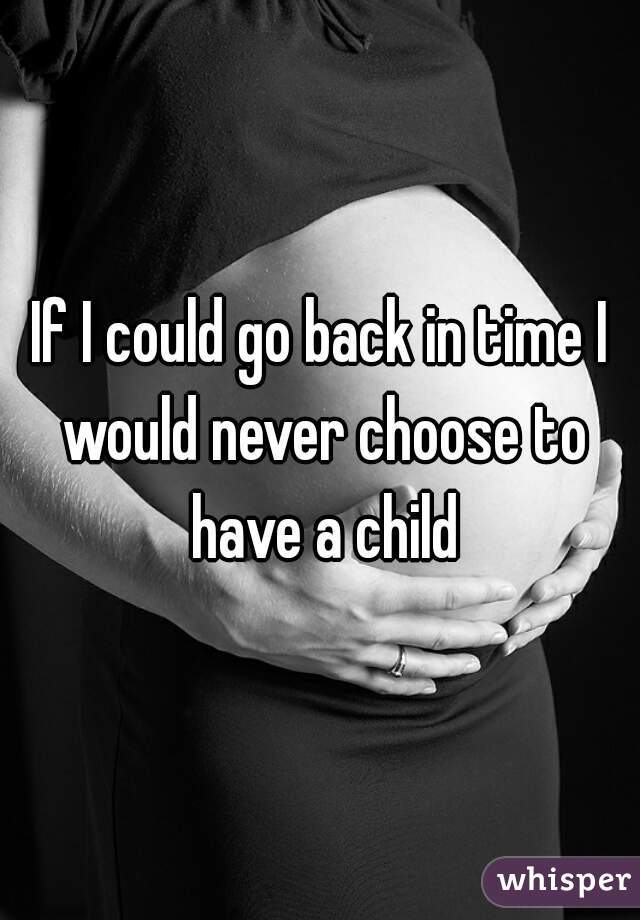 If I could go back in time I would never choose to have a child